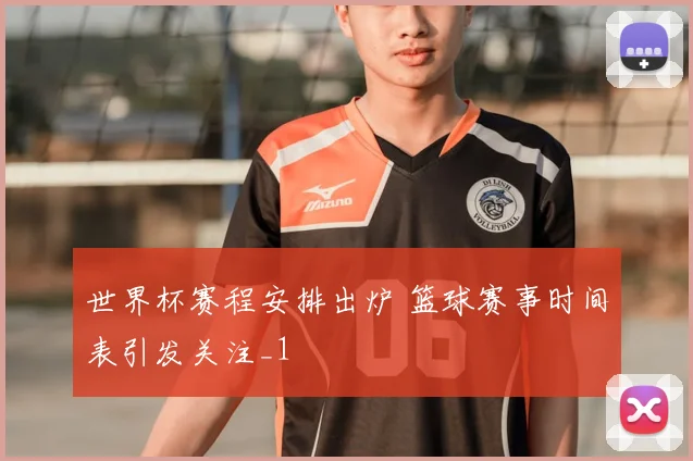 世界杯赛程安排出炉 篮球赛事时间表引发关注_1