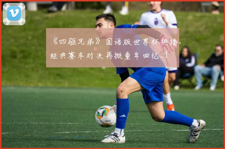 《四驱兄弟》国语版世界杯热播,经典赛车对决再掀童年回忆_1