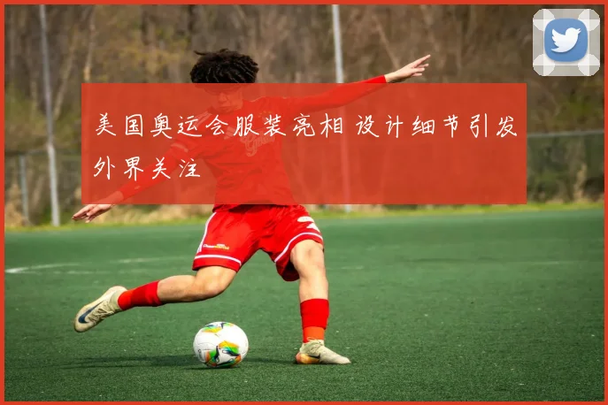 美国奥运会服装亮相 设计细节引发外界关注
