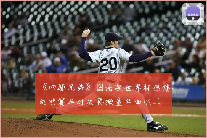 《四驱兄弟》国语版世界杯热播,经典赛车对决再掀童年回忆_1