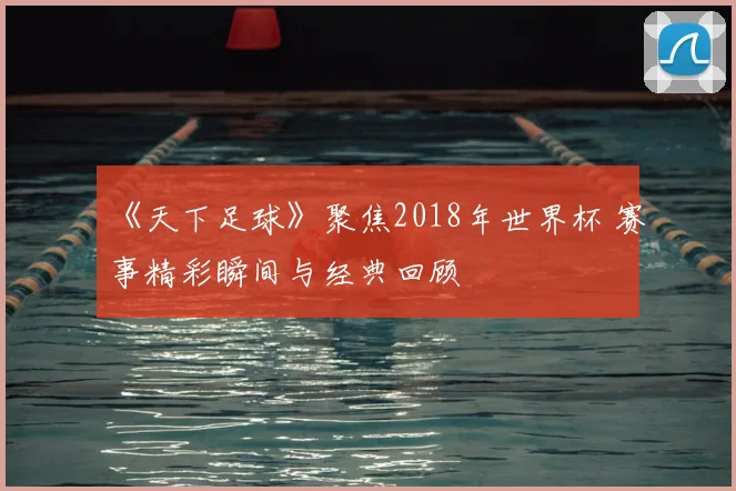 《天下足球》聚焦2018年世界杯 赛事精彩瞬间与经典回顾