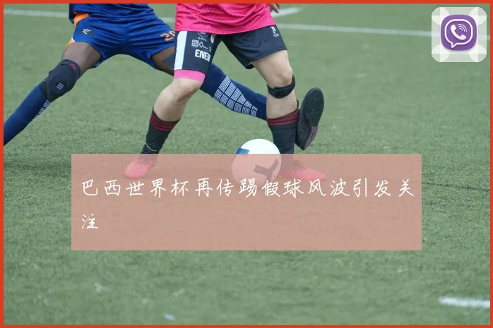 巴西世界杯再传踢假球风波引发关注