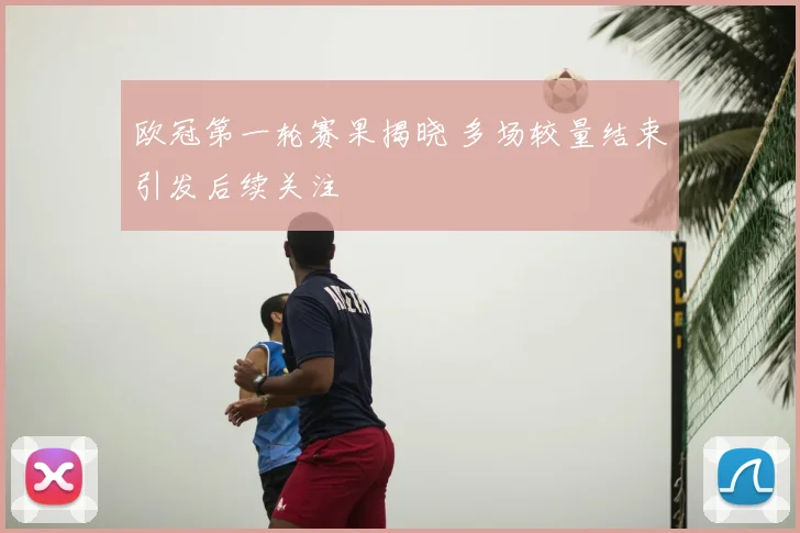 欧冠第一轮赛果揭晓 多场较量结束引发后续关注