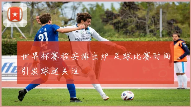 世界杯赛程安排出炉 足球比赛时间引发球迷关注