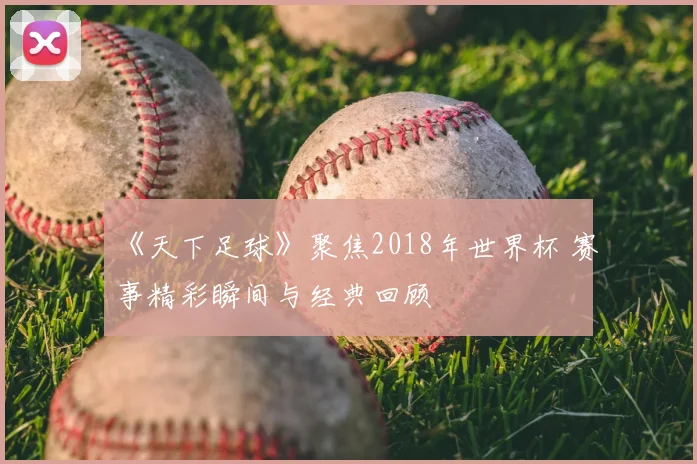 《天下足球》聚焦2018年世界杯 赛事精彩瞬间与经典回顾