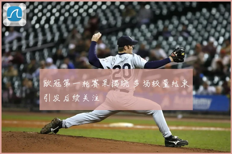 欧冠第一轮赛果揭晓 多场较量结束引发后续关注